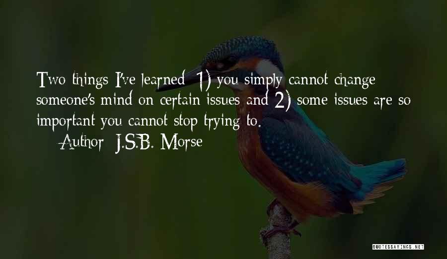 J.S.B. Morse Quotes: Two Things I've Learned: 1) You Simply Cannot Change Someone's Mind On Certain Issues And 2) Some Issues Are So