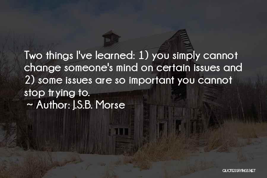 J.S.B. Morse Quotes: Two Things I've Learned: 1) You Simply Cannot Change Someone's Mind On Certain Issues And 2) Some Issues Are So