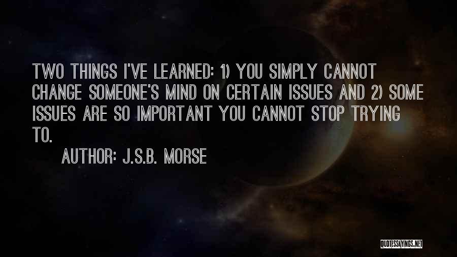 J.S.B. Morse Quotes: Two Things I've Learned: 1) You Simply Cannot Change Someone's Mind On Certain Issues And 2) Some Issues Are So