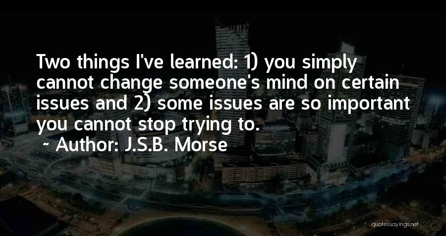 J.S.B. Morse Quotes: Two Things I've Learned: 1) You Simply Cannot Change Someone's Mind On Certain Issues And 2) Some Issues Are So