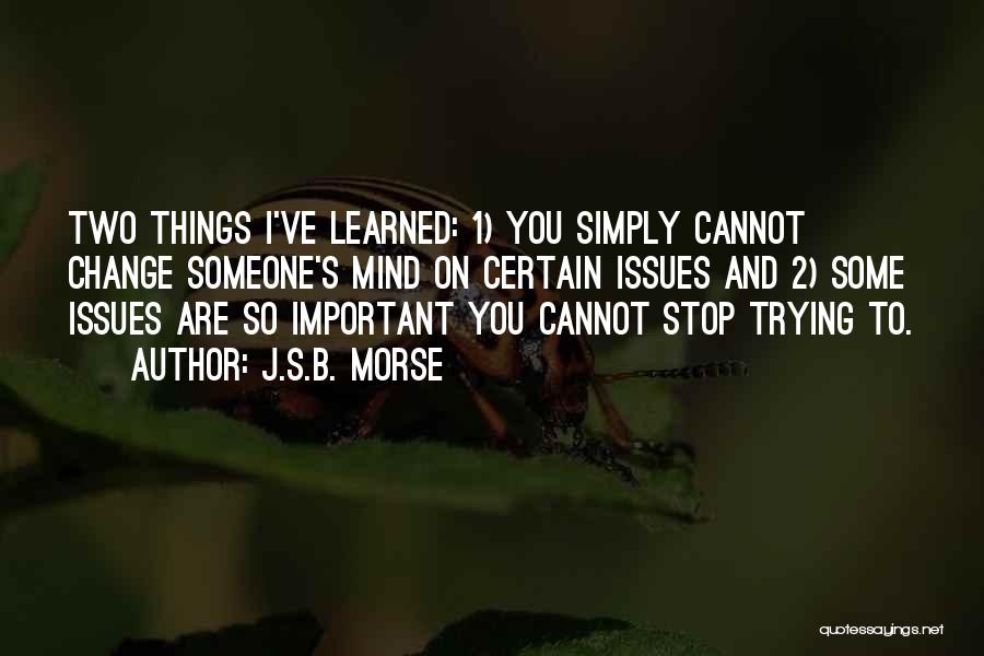 J.S.B. Morse Quotes: Two Things I've Learned: 1) You Simply Cannot Change Someone's Mind On Certain Issues And 2) Some Issues Are So