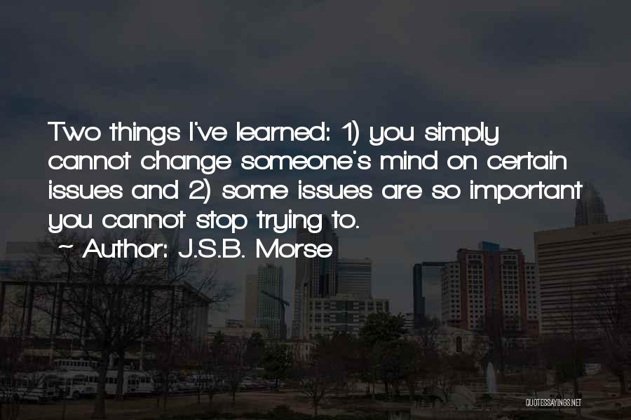 J.S.B. Morse Quotes: Two Things I've Learned: 1) You Simply Cannot Change Someone's Mind On Certain Issues And 2) Some Issues Are So