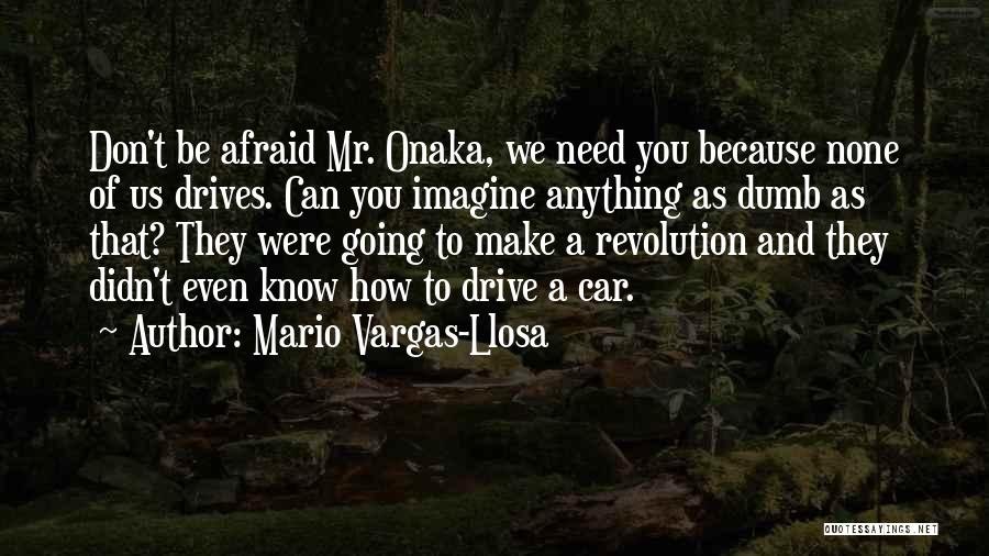 Mario Vargas-Llosa Quotes: Don't Be Afraid Mr. Onaka, We Need You Because None Of Us Drives. Can You Imagine Anything As Dumb As