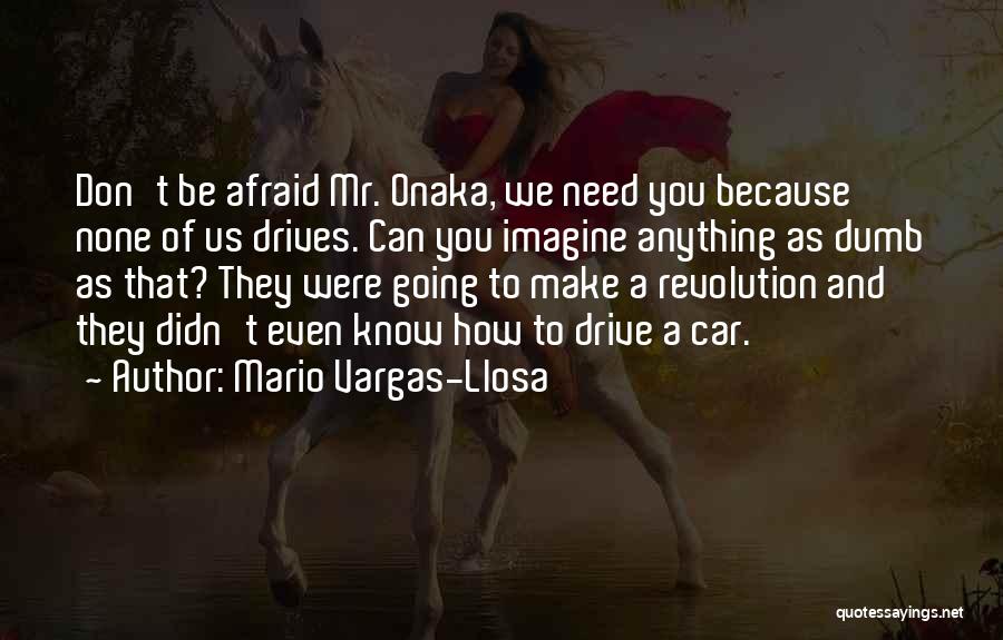 Mario Vargas-Llosa Quotes: Don't Be Afraid Mr. Onaka, We Need You Because None Of Us Drives. Can You Imagine Anything As Dumb As