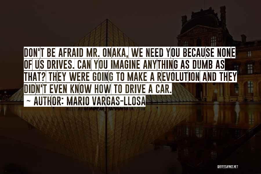 Mario Vargas-Llosa Quotes: Don't Be Afraid Mr. Onaka, We Need You Because None Of Us Drives. Can You Imagine Anything As Dumb As
