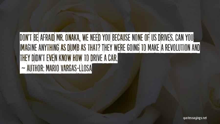 Mario Vargas-Llosa Quotes: Don't Be Afraid Mr. Onaka, We Need You Because None Of Us Drives. Can You Imagine Anything As Dumb As