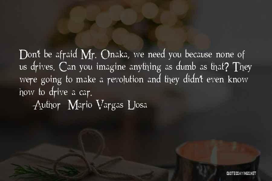 Mario Vargas-Llosa Quotes: Don't Be Afraid Mr. Onaka, We Need You Because None Of Us Drives. Can You Imagine Anything As Dumb As