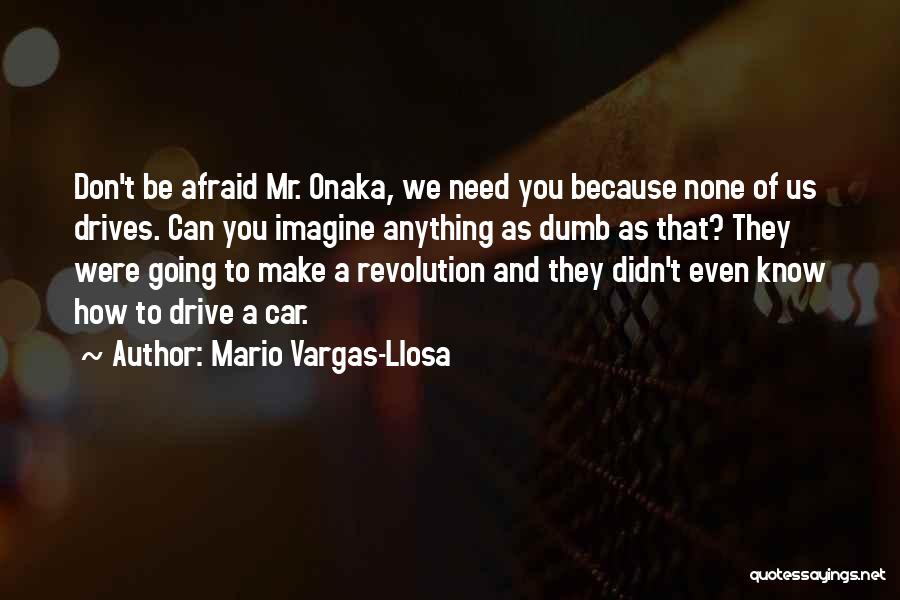 Mario Vargas-Llosa Quotes: Don't Be Afraid Mr. Onaka, We Need You Because None Of Us Drives. Can You Imagine Anything As Dumb As