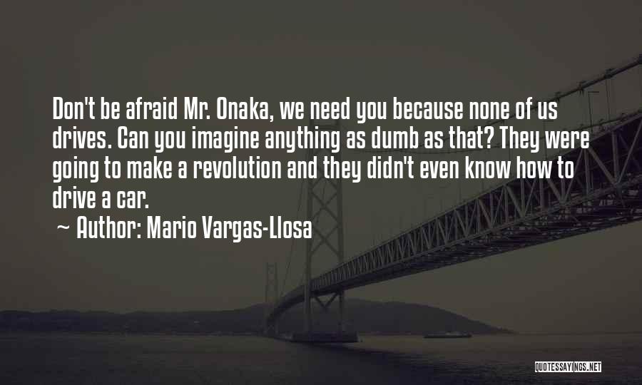 Mario Vargas-Llosa Quotes: Don't Be Afraid Mr. Onaka, We Need You Because None Of Us Drives. Can You Imagine Anything As Dumb As