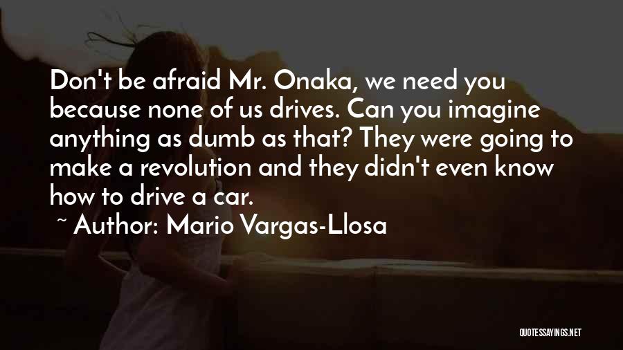 Mario Vargas-Llosa Quotes: Don't Be Afraid Mr. Onaka, We Need You Because None Of Us Drives. Can You Imagine Anything As Dumb As