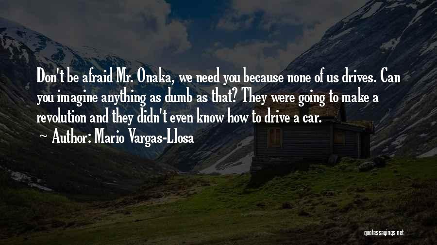 Mario Vargas-Llosa Quotes: Don't Be Afraid Mr. Onaka, We Need You Because None Of Us Drives. Can You Imagine Anything As Dumb As
