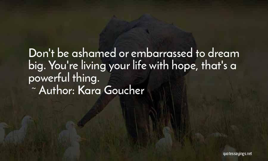 Kara Goucher Quotes: Don't Be Ashamed Or Embarrassed To Dream Big. You're Living Your Life With Hope, That's A Powerful Thing.