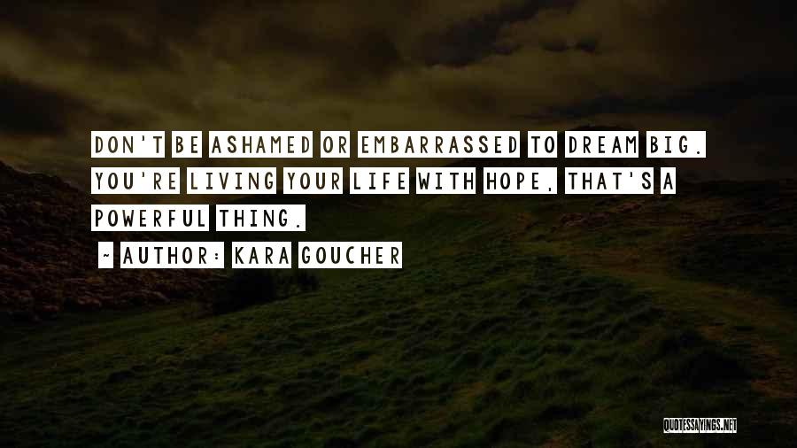 Kara Goucher Quotes: Don't Be Ashamed Or Embarrassed To Dream Big. You're Living Your Life With Hope, That's A Powerful Thing.