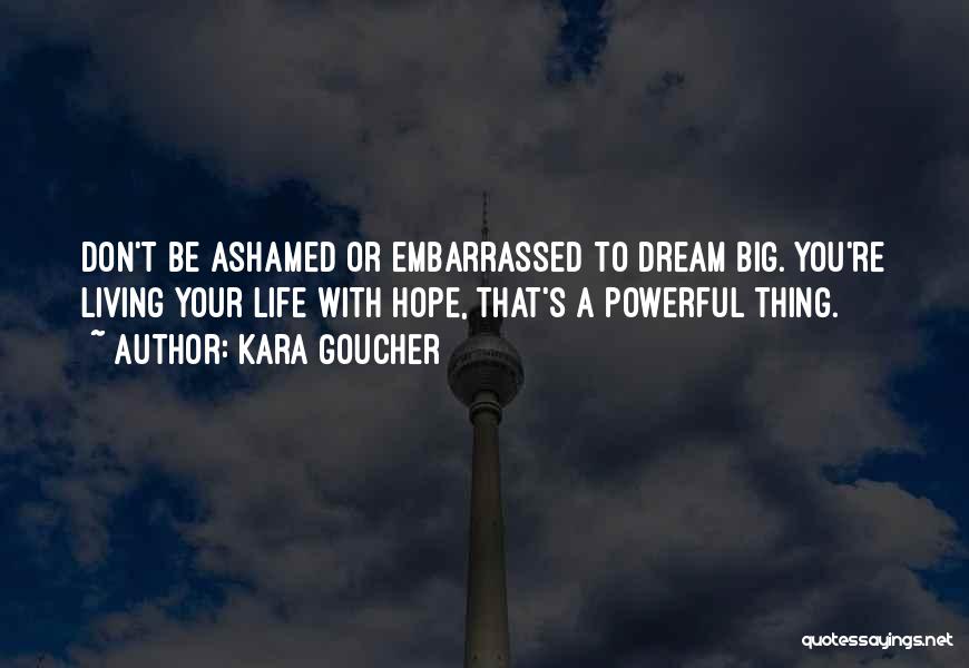 Kara Goucher Quotes: Don't Be Ashamed Or Embarrassed To Dream Big. You're Living Your Life With Hope, That's A Powerful Thing.