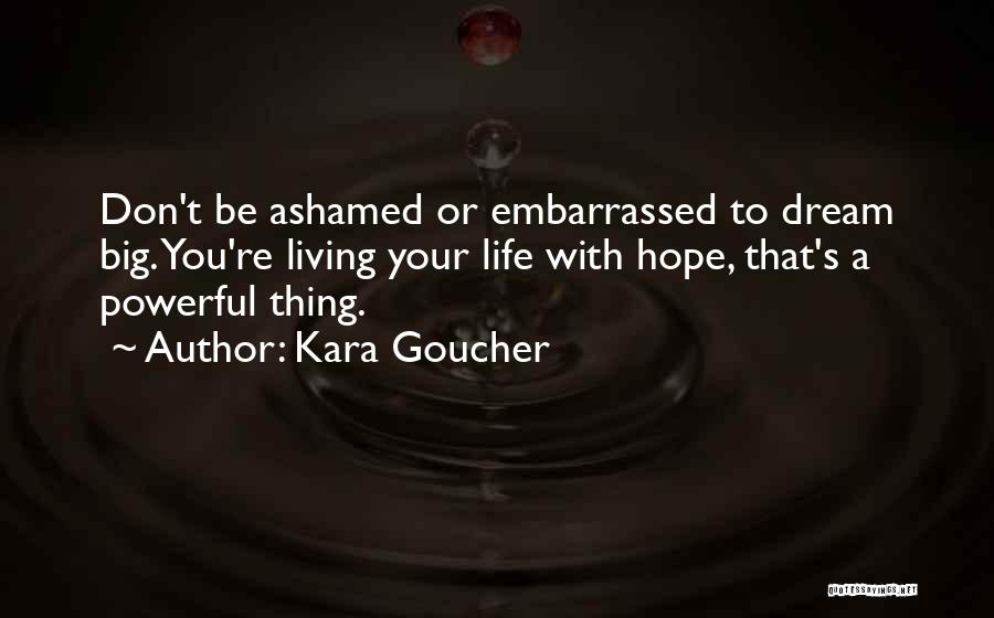 Kara Goucher Quotes: Don't Be Ashamed Or Embarrassed To Dream Big. You're Living Your Life With Hope, That's A Powerful Thing.