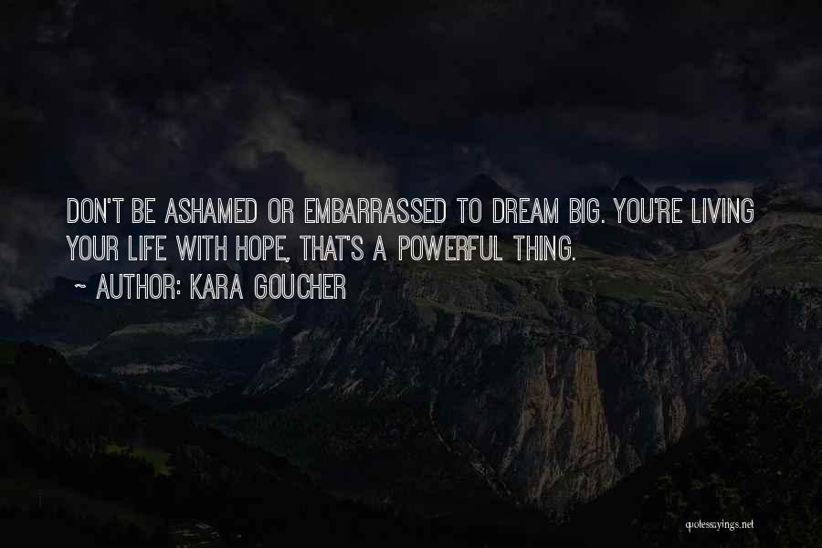 Kara Goucher Quotes: Don't Be Ashamed Or Embarrassed To Dream Big. You're Living Your Life With Hope, That's A Powerful Thing.