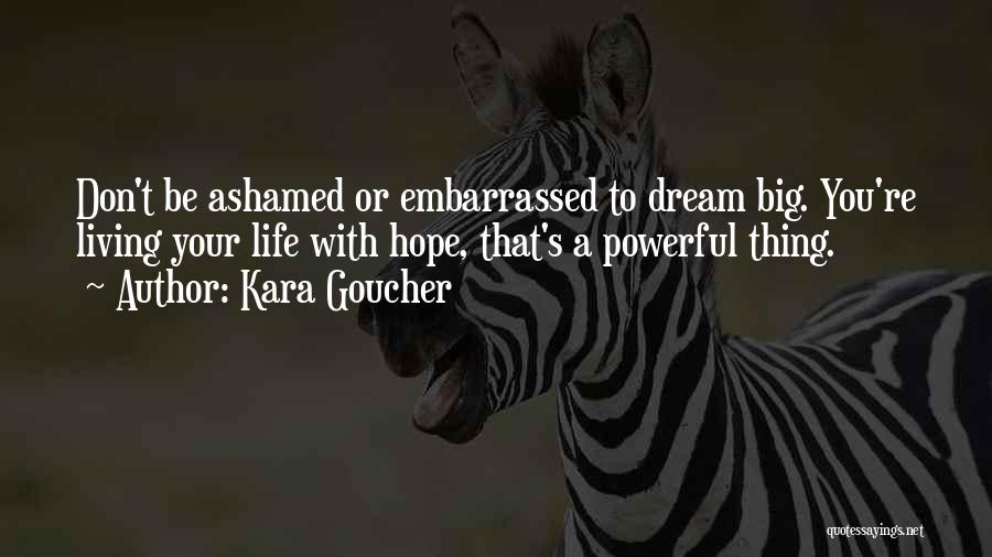 Kara Goucher Quotes: Don't Be Ashamed Or Embarrassed To Dream Big. You're Living Your Life With Hope, That's A Powerful Thing.