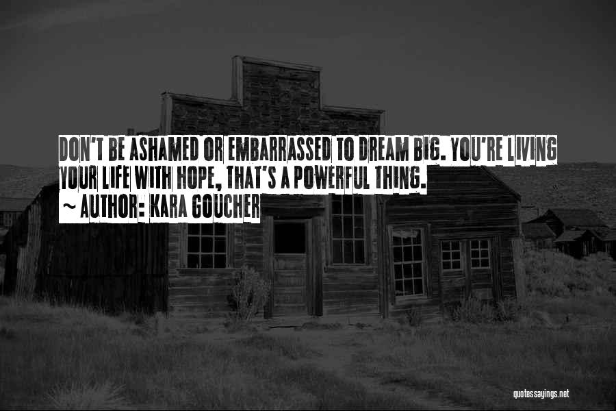 Kara Goucher Quotes: Don't Be Ashamed Or Embarrassed To Dream Big. You're Living Your Life With Hope, That's A Powerful Thing.