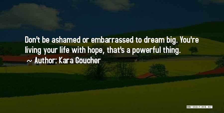 Kara Goucher Quotes: Don't Be Ashamed Or Embarrassed To Dream Big. You're Living Your Life With Hope, That's A Powerful Thing.