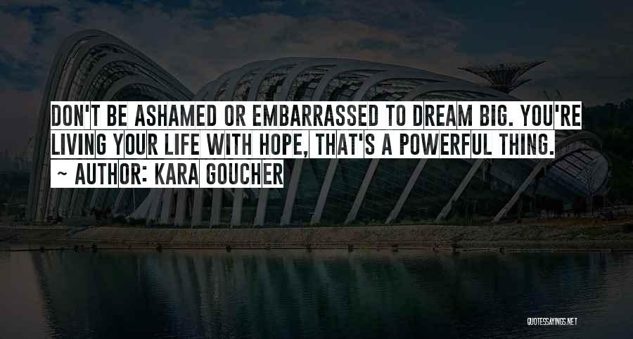 Kara Goucher Quotes: Don't Be Ashamed Or Embarrassed To Dream Big. You're Living Your Life With Hope, That's A Powerful Thing.