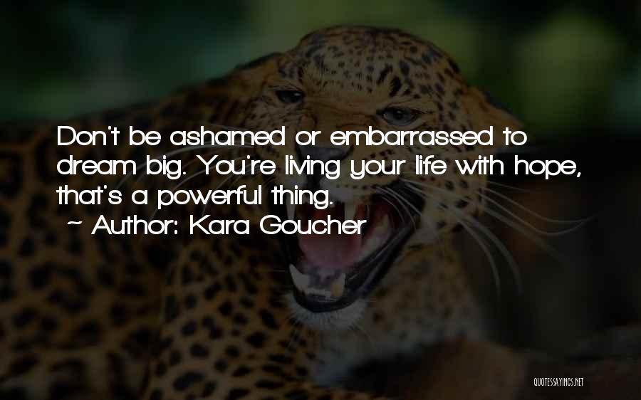 Kara Goucher Quotes: Don't Be Ashamed Or Embarrassed To Dream Big. You're Living Your Life With Hope, That's A Powerful Thing.