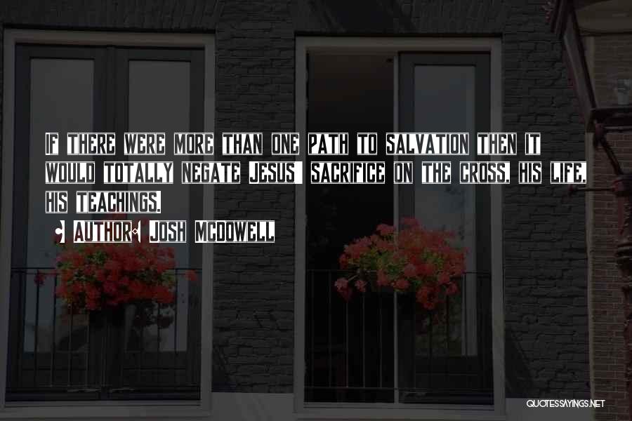 Josh McDowell Quotes: If There Were More Than One Path To Salvation Then It Would Totally Negate Jesus' Sacrifice On The Cross, His