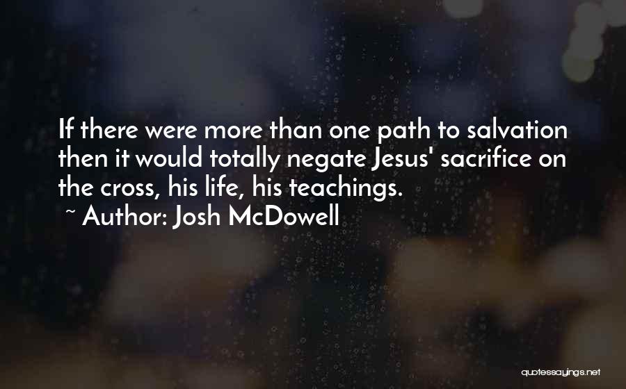 Josh McDowell Quotes: If There Were More Than One Path To Salvation Then It Would Totally Negate Jesus' Sacrifice On The Cross, His