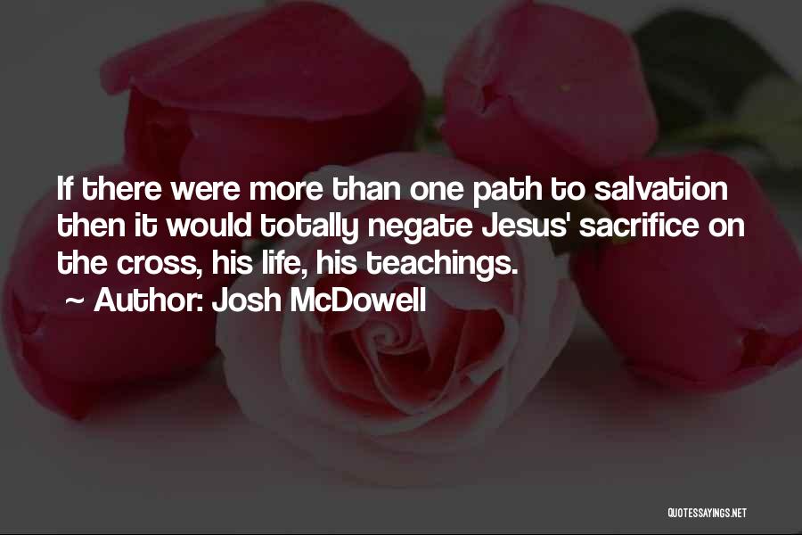 Josh McDowell Quotes: If There Were More Than One Path To Salvation Then It Would Totally Negate Jesus' Sacrifice On The Cross, His