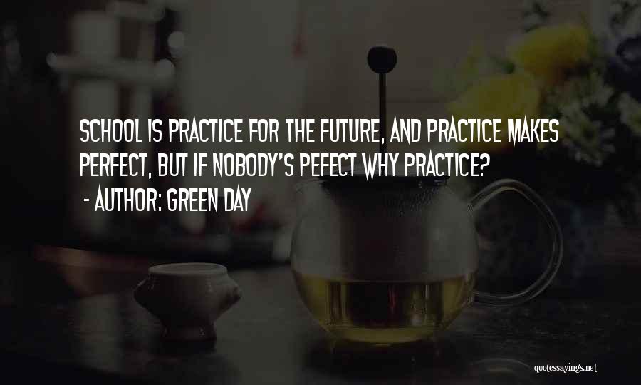 Green Day Quotes: School Is Practice For The Future, And Practice Makes Perfect, But If Nobody's Pefect Why Practice?