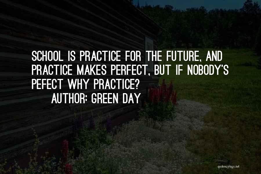 Green Day Quotes: School Is Practice For The Future, And Practice Makes Perfect, But If Nobody's Pefect Why Practice?