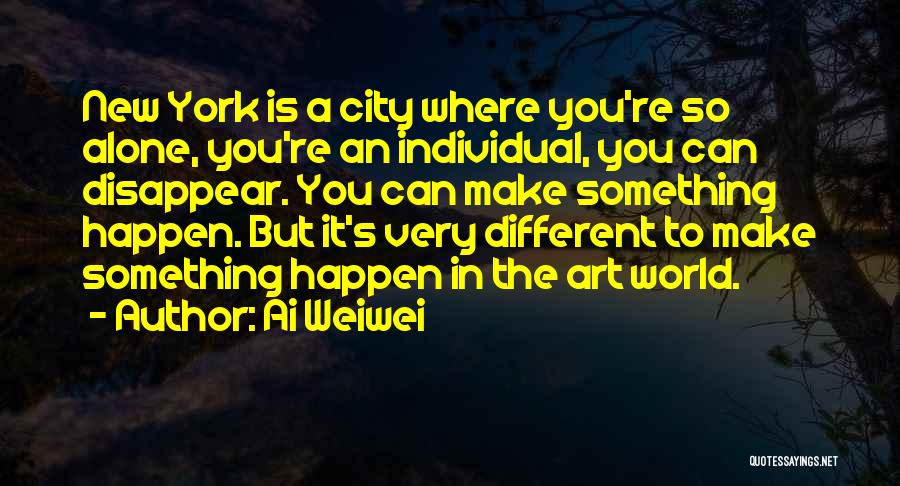 Ai Weiwei Quotes: New York Is A City Where You're So Alone, You're An Individual, You Can Disappear. You Can Make Something Happen.