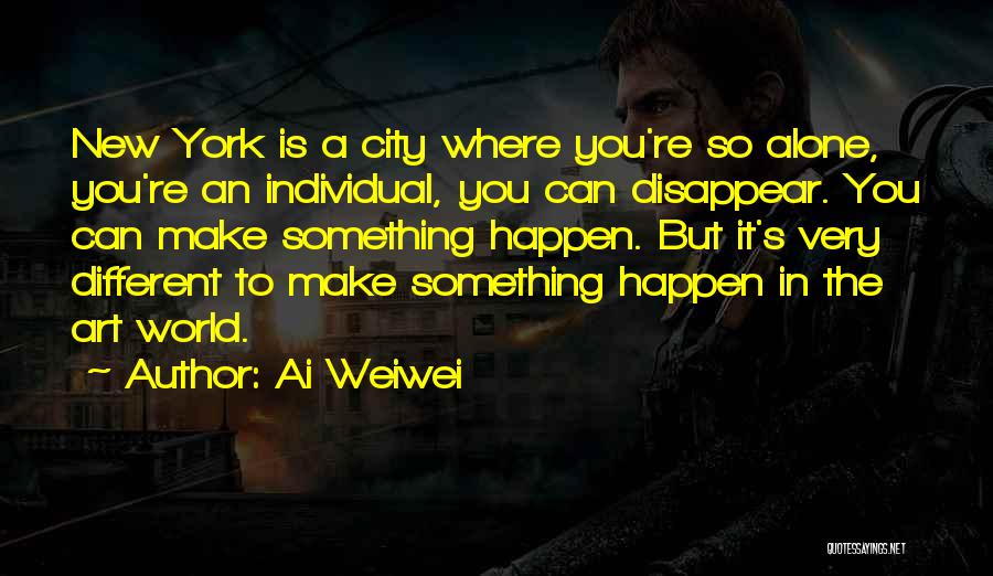 Ai Weiwei Quotes: New York Is A City Where You're So Alone, You're An Individual, You Can Disappear. You Can Make Something Happen.