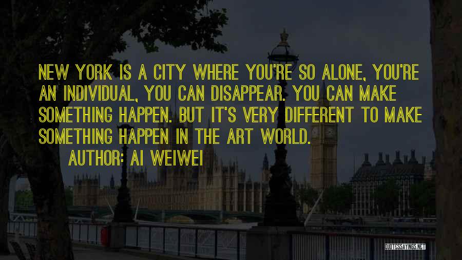 Ai Weiwei Quotes: New York Is A City Where You're So Alone, You're An Individual, You Can Disappear. You Can Make Something Happen.