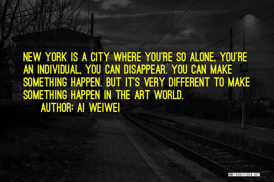 Ai Weiwei Quotes: New York Is A City Where You're So Alone, You're An Individual, You Can Disappear. You Can Make Something Happen.