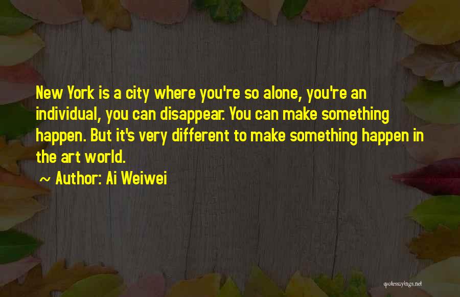 Ai Weiwei Quotes: New York Is A City Where You're So Alone, You're An Individual, You Can Disappear. You Can Make Something Happen.