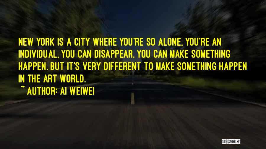 Ai Weiwei Quotes: New York Is A City Where You're So Alone, You're An Individual, You Can Disappear. You Can Make Something Happen.