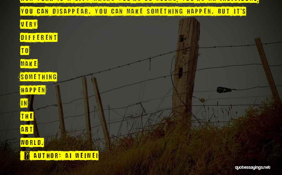 Ai Weiwei Quotes: New York Is A City Where You're So Alone, You're An Individual, You Can Disappear. You Can Make Something Happen.