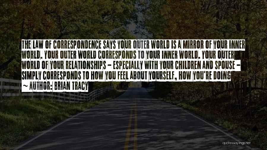 Brian Tracy Quotes: The Law Of Correspondence Says Your Outer World Is A Mirror Of Your Inner World. Your Outer World Corresponds To