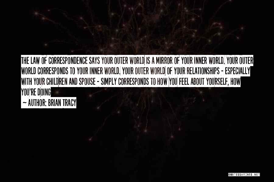 Brian Tracy Quotes: The Law Of Correspondence Says Your Outer World Is A Mirror Of Your Inner World. Your Outer World Corresponds To