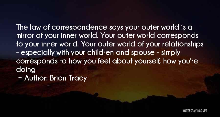 Brian Tracy Quotes: The Law Of Correspondence Says Your Outer World Is A Mirror Of Your Inner World. Your Outer World Corresponds To