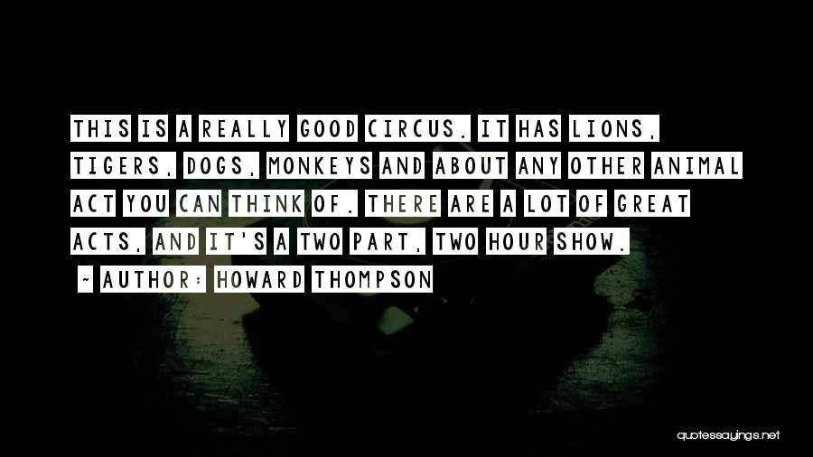 Howard Thompson Quotes: This Is A Really Good Circus. It Has Lions, Tigers, Dogs, Monkeys And About Any Other Animal Act You Can