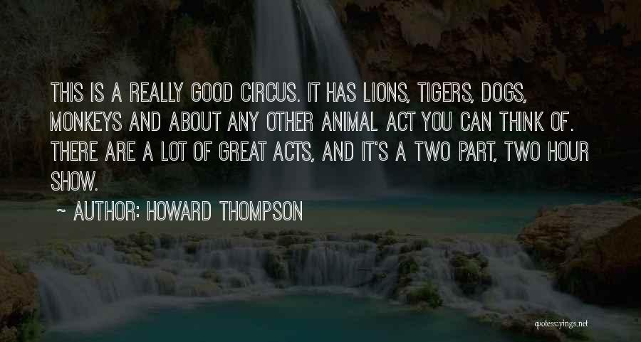 Howard Thompson Quotes: This Is A Really Good Circus. It Has Lions, Tigers, Dogs, Monkeys And About Any Other Animal Act You Can