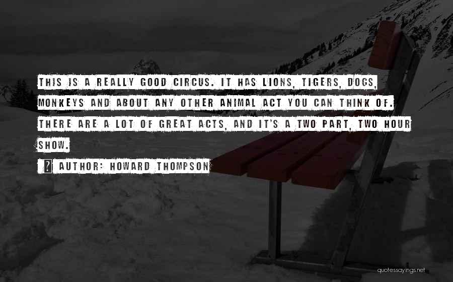 Howard Thompson Quotes: This Is A Really Good Circus. It Has Lions, Tigers, Dogs, Monkeys And About Any Other Animal Act You Can