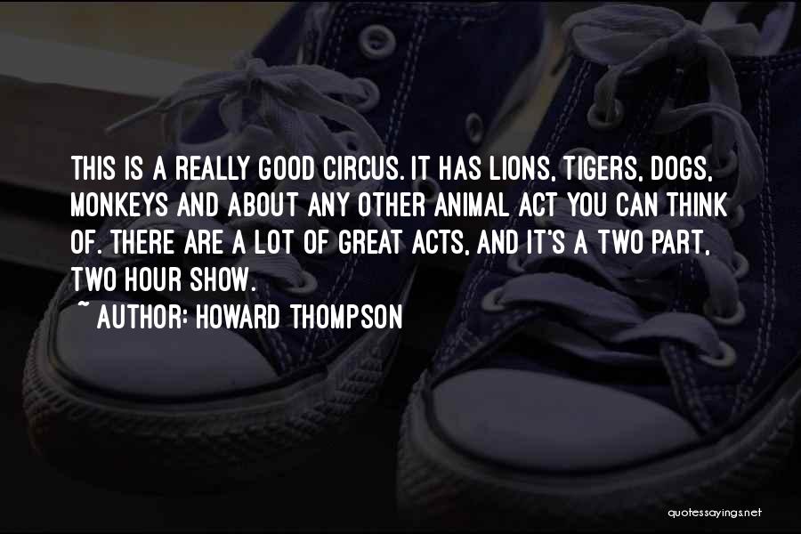 Howard Thompson Quotes: This Is A Really Good Circus. It Has Lions, Tigers, Dogs, Monkeys And About Any Other Animal Act You Can