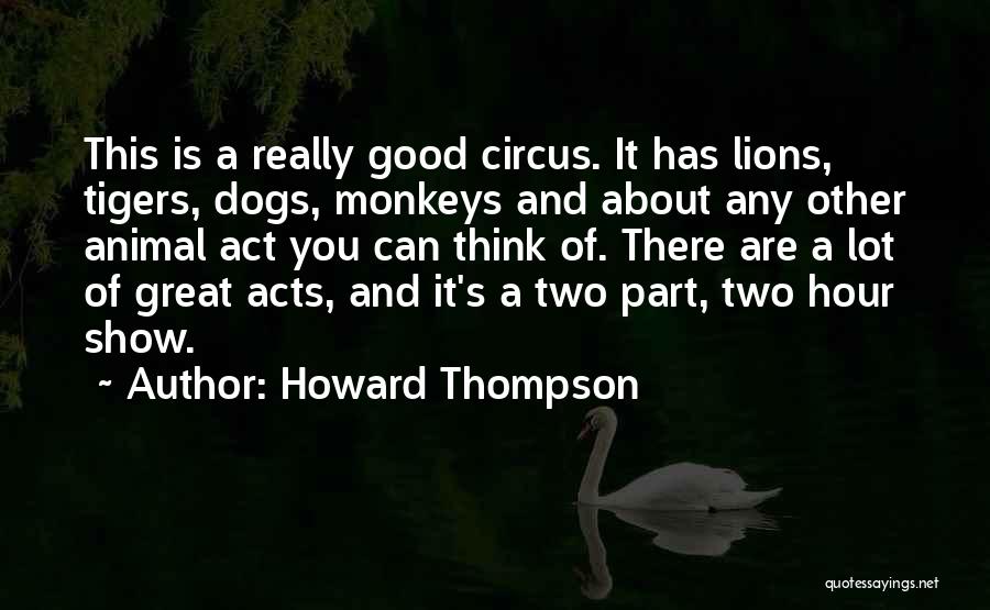 Howard Thompson Quotes: This Is A Really Good Circus. It Has Lions, Tigers, Dogs, Monkeys And About Any Other Animal Act You Can