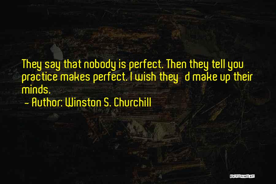 Winston S. Churchill Quotes: They Say That Nobody Is Perfect. Then They Tell You Practice Makes Perfect. I Wish They'd Make Up Their Minds.