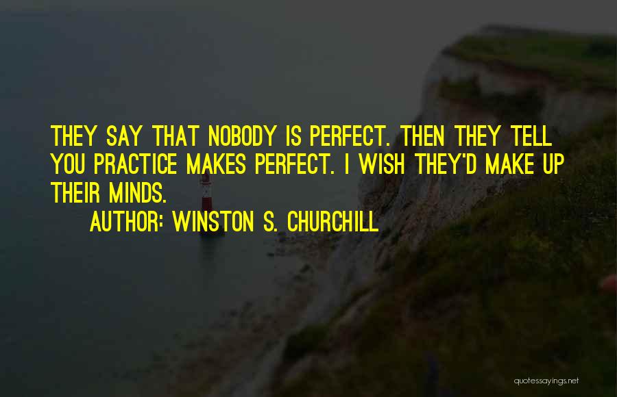 Winston S. Churchill Quotes: They Say That Nobody Is Perfect. Then They Tell You Practice Makes Perfect. I Wish They'd Make Up Their Minds.