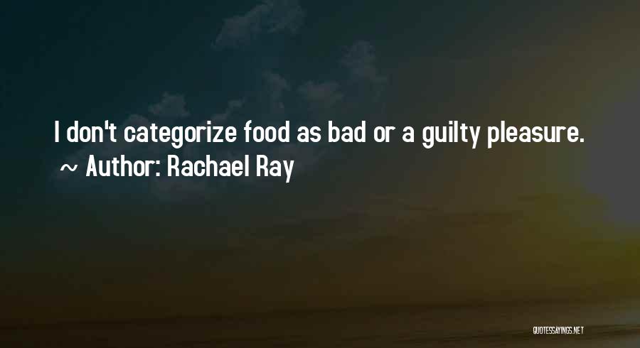 Rachael Ray Quotes: I Don't Categorize Food As Bad Or A Guilty Pleasure.