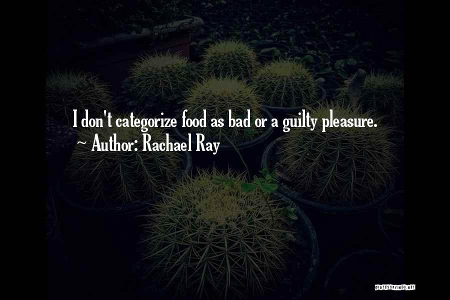 Rachael Ray Quotes: I Don't Categorize Food As Bad Or A Guilty Pleasure.