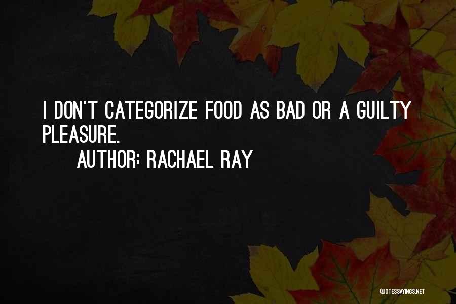 Rachael Ray Quotes: I Don't Categorize Food As Bad Or A Guilty Pleasure.